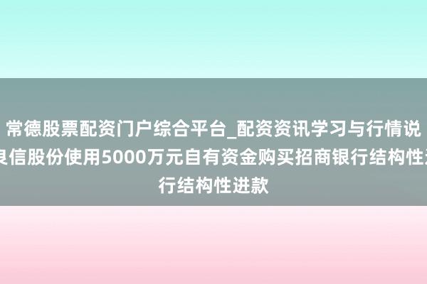 常德股票配资门户综合平台_配资资讯学习与行情说明 良信股份使用5000万元自有资金购买招商银行结构性进款