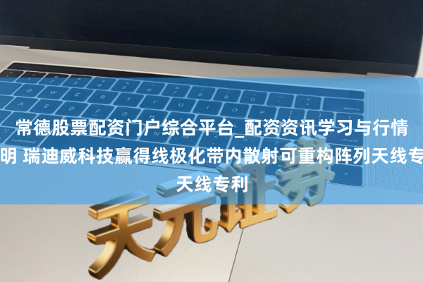常德股票配资门户综合平台_配资资讯学习与行情说明 瑞迪威科技赢得线极化带内散射可重构阵列天线专利