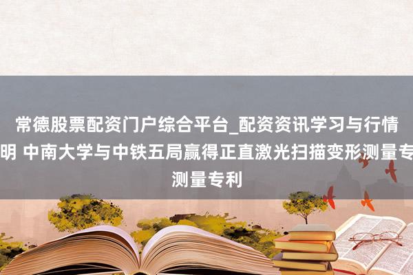 常德股票配资门户综合平台_配资资讯学习与行情说明 中南大学与中铁五局赢得正直激光扫描变形测量专利