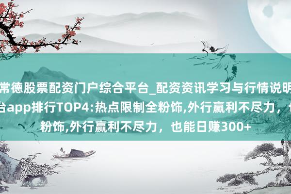 常德股票配资门户综合平台_配资资讯学习与行情说明 2026接单平台app排行TOP4:热点限制全粉饰,外行赢利不尽力，也能日赚300+