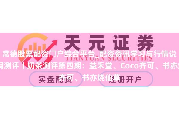 常德股票配资门户综合平台_配资资讯学习与行情说明 华网测评丨奶茶测评第四期：益禾堂、Coco齐可、书亦烧仙草