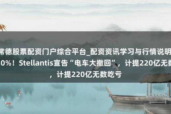 常德股票配资门户综合平台_配资资讯学习与行情说明 暴跌20%！Stellantis宣告“电车大撤回”，计提220亿无数吃亏