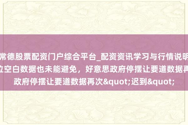 常德股票配资门户综合平台_配资资讯学习与行情说明 非农解释又宽限！职位空白数据也未能避免，好意思政府停摆让要道数据再次"迟到"