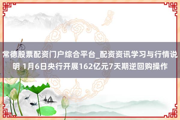 常德股票配资门户综合平台_配资资讯学习与行情说明 1月6日央行开展162亿元7天期逆回购操作