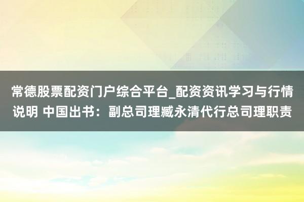 常德股票配资门户综合平台_配资资讯学习与行情说明 中国出书：副总司理臧永清代行总司理职责