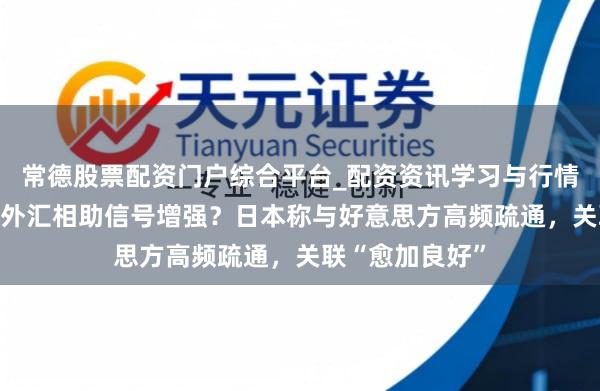 常德股票配资门户综合平台_配资资讯学习与行情说明 日好意思外汇相助信号增强？日本称与好意思方高频疏通，关联“愈加良好”