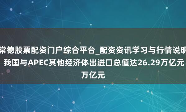 常德股票配资门户综合平台_配资资讯学习与行情说明 我国与APEC其他经济体出进口总值达26.29万亿元