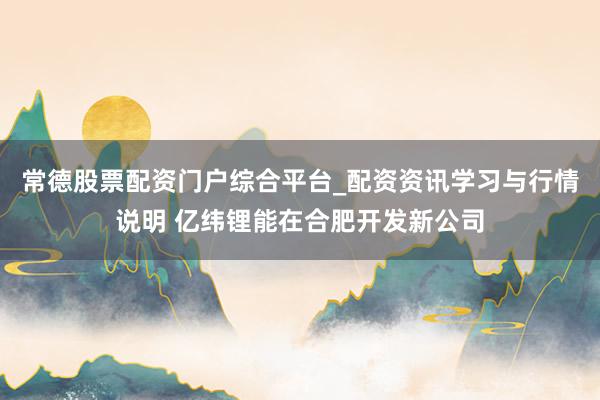 常德股票配资门户综合平台_配资资讯学习与行情说明 亿纬锂能在合肥开发新公司