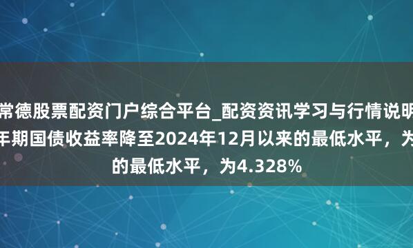 常德股票配资门户综合平台_配资资讯学习与行情说明 英国10年期国债收益率降至2024年12月以来的最低水平，为4.328%
