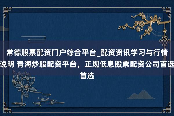 常德股票配资门户综合平台_配资资讯学习与行情说明 青海炒股配资平台，正规低息股票配资公司首选