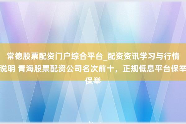 常德股票配资门户综合平台_配资资讯学习与行情说明 青海股票配资公司名次前十，正规低息平台保举