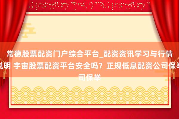 常德股票配资门户综合平台_配资资讯学习与行情说明 宇宙股票配资平台安全吗？正规低息配资公司保举