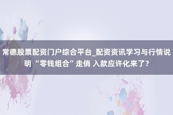 常德股票配资门户综合平台_配资资讯学习与行情说明 “零钱组合”走俏 入款应许化来了？