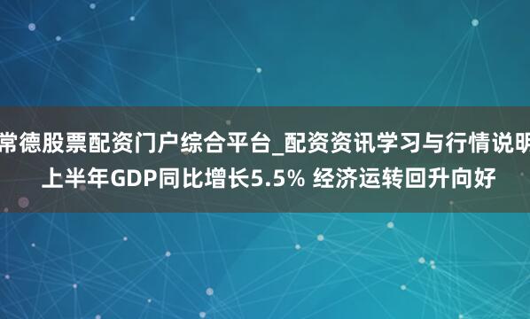 常德股票配资门户综合平台_配资资讯学习与行情说明 上半年GDP同比增长5.5% 经济运转回升向好