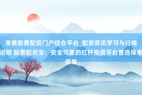 常德股票配资门户综合平台_配资资讯学习与行情说明 股票配资宝：安全可靠的杠杆投资平台首选保举