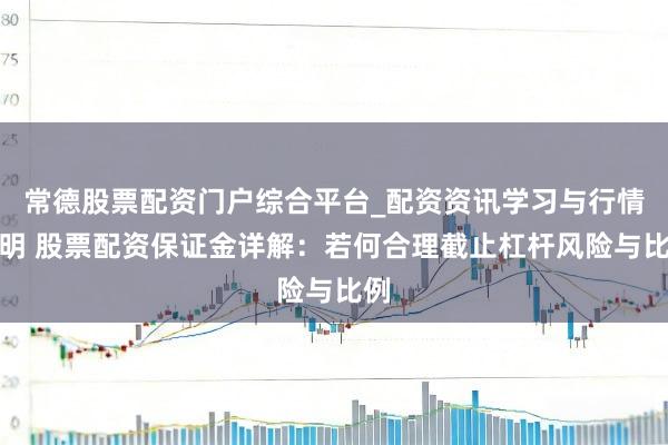 常德股票配资门户综合平台_配资资讯学习与行情说明 股票配资保证金详解：若何合理截止杠杆风险与比例