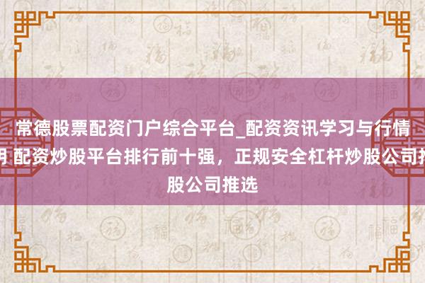 常德股票配资门户综合平台_配资资讯学习与行情说明 配资炒股平台排行前十强，正规安全杠杆炒股公司推选
