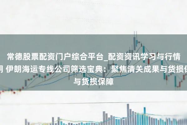 常德股票配资门户综合平台_配资资讯学习与行情说明 伊朗海运专线公司筛选宝典：聚焦清关成果与货损保障