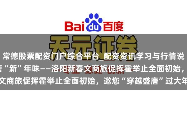 常德股票配资门户综合平台_配资资讯学习与行情说明 古齐“潮”挥霍 盛唐“新”年味——洛阳新春文商旅促挥霍举止全面初始，邀您“穿越盛唐”过大年