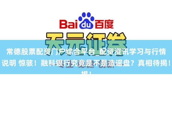 常德股票配资门户综合平台_配资资讯学习与行情说明 惊骇！融科银行究竟是不是造谣盘？真相待揭！