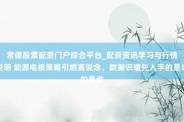 常德股票配资门户综合平台_配资资讯学习与行情说明 能源电板策略引燃赛说念，数据识破先入手的是谁