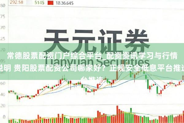 常德股票配资门户综合平台_配资资讯学习与行情说明 贵阳股票配资公司哪家好？正规安全低息平台推选