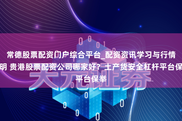 常德股票配资门户综合平台_配资资讯学习与行情说明 贵港股票配资公司哪家好？土产货安全杠杆平台保举