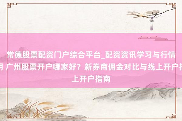常德股票配资门户综合平台_配资资讯学习与行情说明 广州股票开户哪家好？新券商佣金对比与线上开户指南