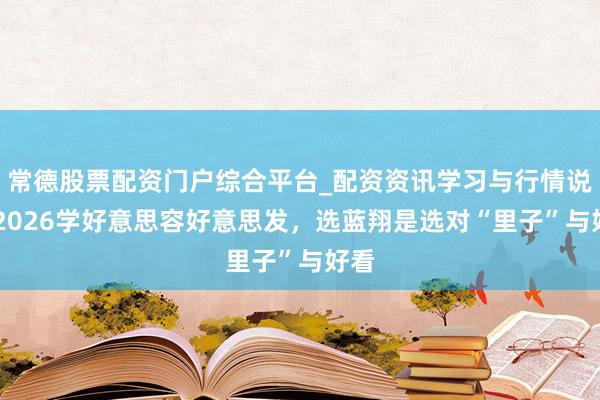 常德股票配资门户综合平台_配资资讯学习与行情说明 2026学好意思容好意思发，选蓝翔是选对“里子”与好看