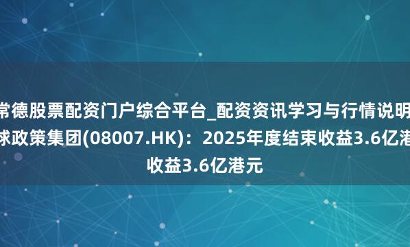 常德股票配资门户综合平台_配资资讯学习与行情说明 全球政策集团(08007.HK)：2025年度结束收益3.6亿港元