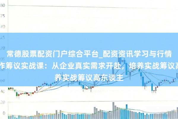 常德股票配资门户综合平台_配资资讯学习与行情说明 算作筹议实战课：从企业真实需求开赴，培养实战筹议高东谈主