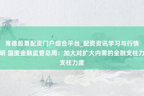 常德股票配资门户综合平台_配资资讯学习与行情说明 国度金融监管总局：加大对扩大内需的金融支柱力度