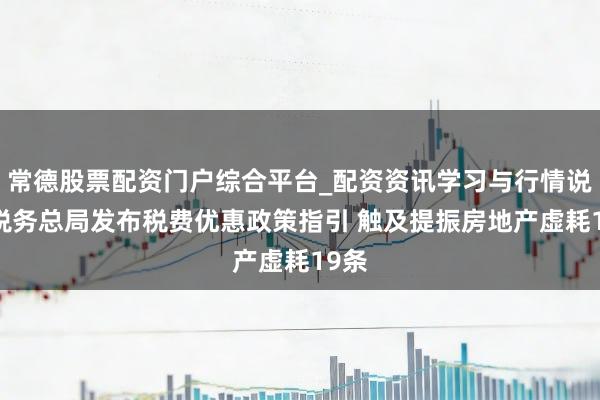 常德股票配资门户综合平台_配资资讯学习与行情说明 税务总局发布税费优惠政策指引 触及提振房地产虚耗19条