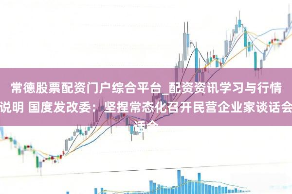 常德股票配资门户综合平台_配资资讯学习与行情说明 国度发改委：坚捏常态化召开民营企业家谈话会