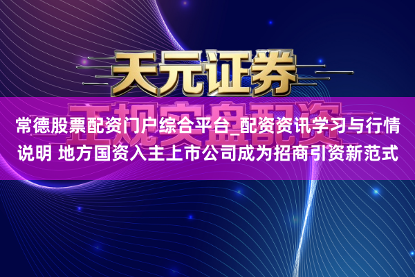 常德股票配资门户综合平台_配资资讯学习与行情说明 地方国资入主上市公司成为招商引资新范式