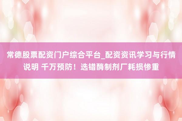 常德股票配资门户综合平台_配资资讯学习与行情说明 千万预防！选错酶制剂厂耗损惨重