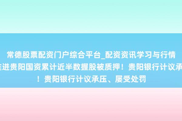 常德股票配资门户综合平台_配资资讯学习与行情说明 第一大推进贵阳国资累计近半数握股被质押！贵阳银行计议承压、屡受处罚