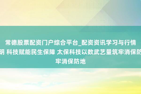 常德股票配资门户综合平台_配资资讯学习与行情说明 科技赋能民生保障 太保科技以数武艺量筑牢消保防地