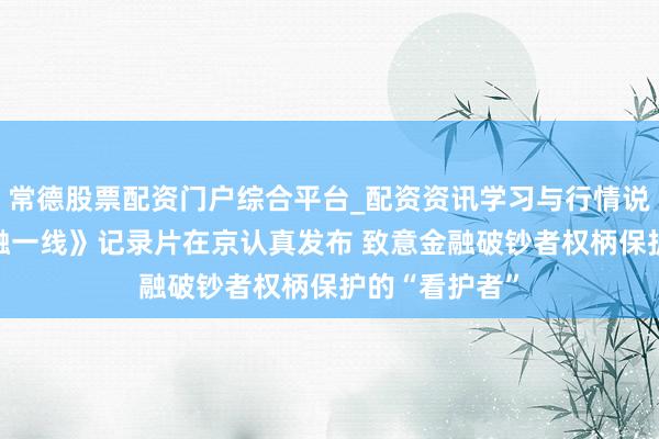 常德股票配资门户综合平台_配资资讯学习与行情说明 《我在金融一线》记录片在京认真发布 致意金融破钞者权柄保护的“看护者”