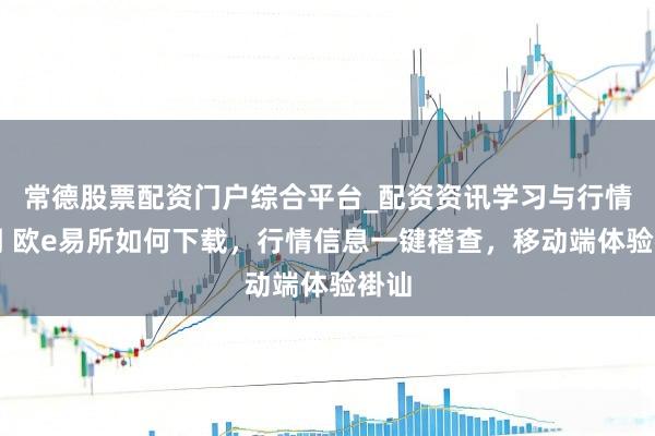 常德股票配资门户综合平台_配资资讯学习与行情说明 欧e易所如何下载，行情信息一键稽查，移动端体验褂讪