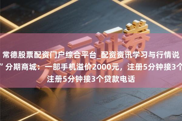 常德股票配资门户综合平台_配资资讯学习与行情说明 “私密”分期商城：一部手机溢价2000元，注册5分钟接3个贷款电话
