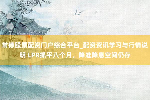 常德股票配资门户综合平台_配资资讯学习与行情说明 LPR抓平八个月，降准降息空间仍存