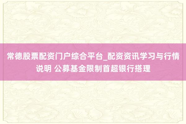 常德股票配资门户综合平台_配资资讯学习与行情说明 公募基金限制首超银行搭理