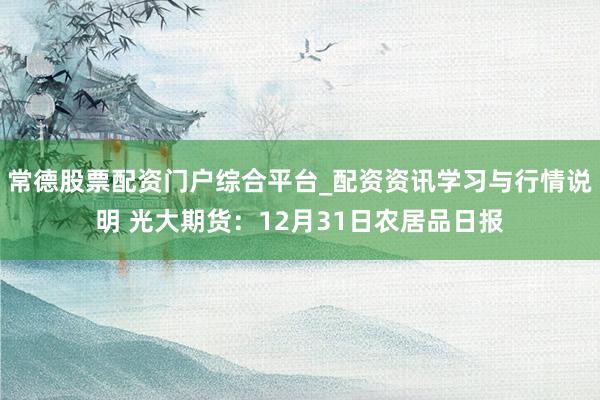 常德股票配资门户综合平台_配资资讯学习与行情说明 光大期货：12月31日农居品日报