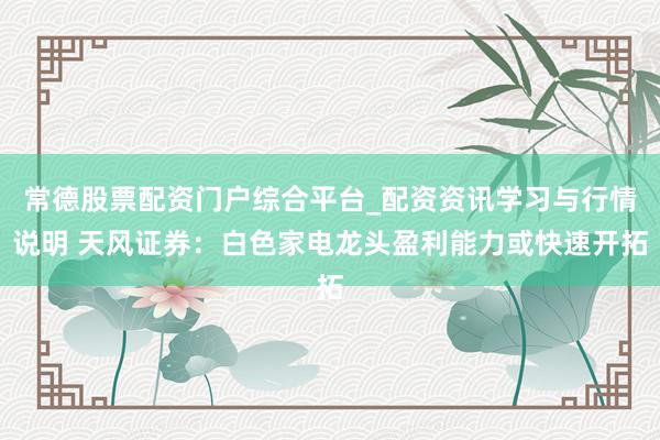 常德股票配资门户综合平台_配资资讯学习与行情说明 天风证券：白色家电龙头盈利能力或快速开拓