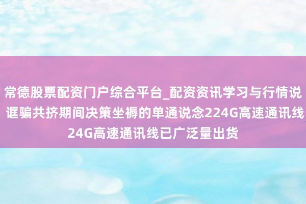 常德股票配资门户综合平台_配资资讯学习与行情说明 沃尔核材：诓骗共挤期间决策坐褥的单通说念224G高速通讯线已广泛量出货