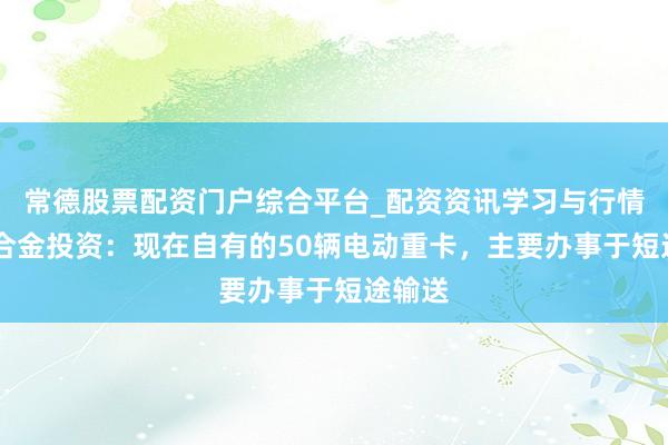 常德股票配资门户综合平台_配资资讯学习与行情说明 合金投资：现在自有的50辆电动重卡，主要办事于短途输送