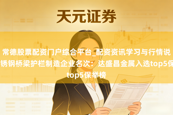 常德股票配资门户综合平台_配资资讯学习与行情说明 不锈钢桥梁护栏制造企业名次：达盛昌金属入选top5保举榜