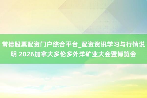 常德股票配资门户综合平台_配资资讯学习与行情说明 2026加拿大多伦多外洋矿业大会暨博览会