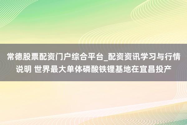 常德股票配资门户综合平台_配资资讯学习与行情说明 世界最大单体磷酸铁锂基地在宜昌投产